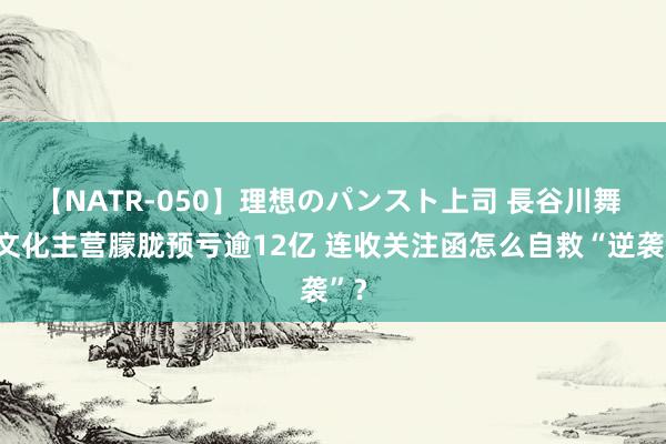 【NATR-050】理想のパンスト上司 長谷川舞 新文化主营朦胧预亏逾12亿 连收关注函怎么自救“逆袭”？