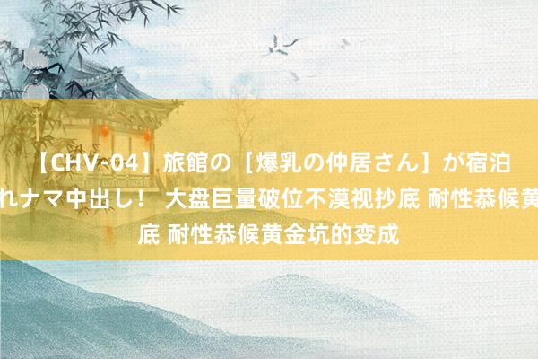 【CHV-04】旅館の［爆乳の仲居さん］が宿泊客に輪姦されナマ中出し！ 大盘巨量破位不漠视抄底 耐性恭候黄金坑的变成
