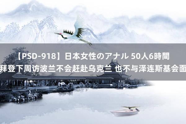 【PSD-918】日本女性のアナル 50人6時間 拜登下周访波兰不会赶赴乌克兰 也不与泽连斯基会面