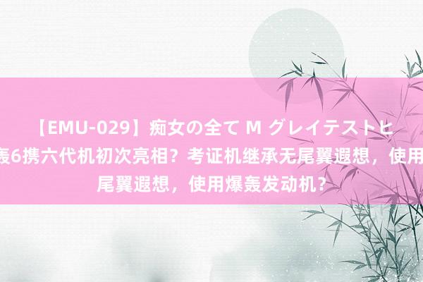 【EMU-029】痴女の全て M グレイテストヒッツ 4時間 轰6携六代机初次亮相？考证机继承无尾翼遐想，使用爆轰发动机？