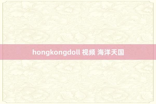 hongkongdoll 视频 海洋天国