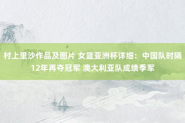 村上里沙作品及图片 女篮亚洲杯详细：中国队时隔12年再夺冠军 澳大利亚队成绩季军