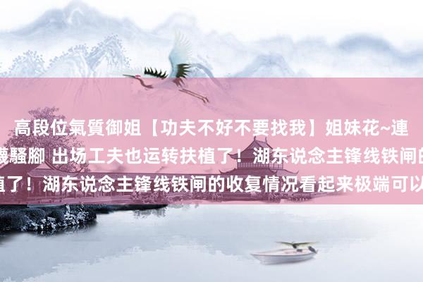 高段位氣質御姐【功夫不好不要找我】姐妹花~連體絲襪~大奶晃動~絲襪騷腳 出场工夫也运转扶植了！湖东说念主锋线铁闸的收复情况看起来极端可以？
