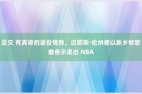 足交 有真谛的退役情势，迈耶斯·伦纳德以新乡牧歌曲告示退出 NBA
