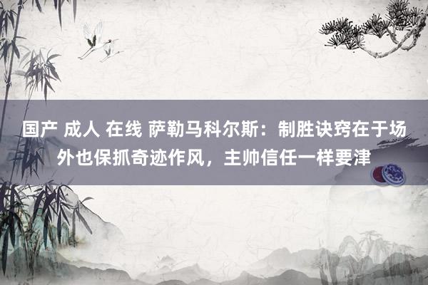 国产 成人 在线 萨勒马科尔斯：制胜诀窍在于场外也保抓奇迹作风，主帅信任一样要津