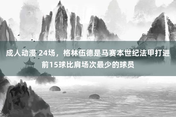 成人动漫 24场，格林伍德是马赛本世纪法甲打进前15球比肩场次最少的球员