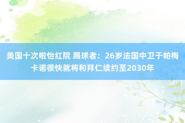 美国十次啦怡红院 踢球者：26岁法国中卫于帕梅卡诺很快就将和拜仁续约至2030年