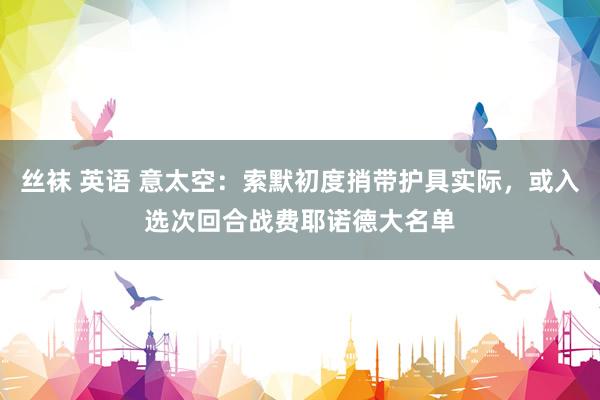 丝袜 英语 意太空：索默初度捎带护具实际，或入选次回合战费耶诺德大名单