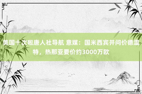 美国十次啦唐人社导航 意媒：国米西宾并问价德温特，热那亚要价约3000万欧