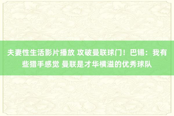 夫妻性生活影片播放 攻破曼联球门！巴锡：我有些猎手感觉 曼联是才华横溢的优秀球队