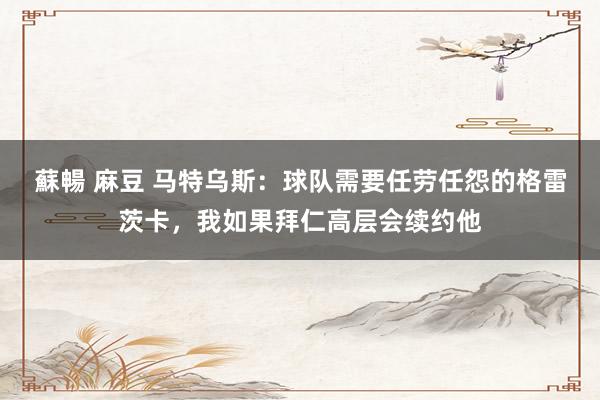 蘇暢 麻豆 马特乌斯：球队需要任劳任怨的格雷茨卡，我如果拜仁高层会续约他