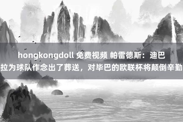 hongkongdoll 免费视频 帕雷德斯：迪巴拉为球队作念出了葬送，对毕巴的欧联杯将颠倒辛勤