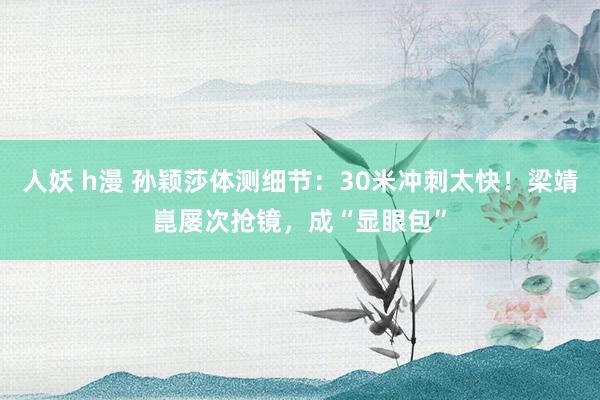 人妖 h漫 孙颖莎体测细节：30米冲刺太快！梁靖崑屡次抢镜，成“显眼包”
