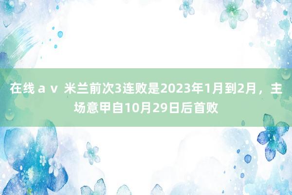 在线ａｖ 米兰前次3连败是2023年1月到2月，主场意甲自10月29日后首败
