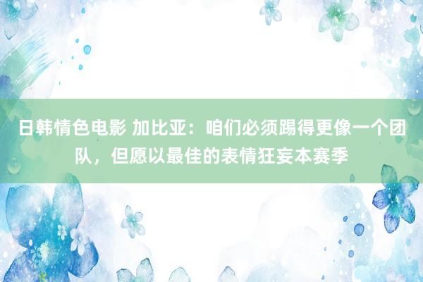 日韩情色电影 加比亚：咱们必须踢得更像一个团队，但愿以最佳的表情狂妄本赛季