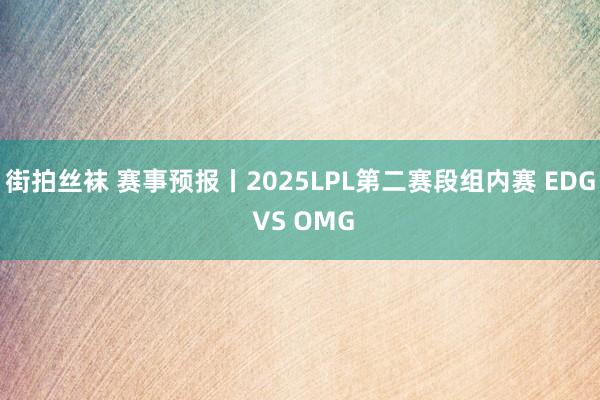 街拍丝袜 赛事预报丨2025LPL第二赛段组内赛 EDG VS OMG