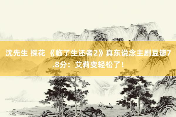 沈先生 探花 《临了生还者2》真东说念主剧豆瓣7.8分：艾莉变轻松了！