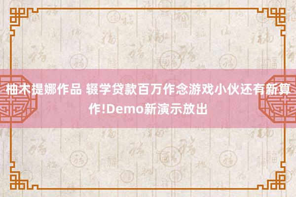 柚木提娜作品 辍学贷款百万作念游戏小伙还有新算作!Demo新演示放出