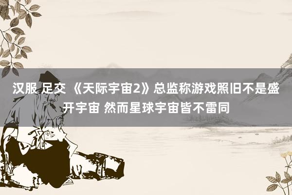 汉服 足交 《天际宇宙2》总监称游戏照旧不是盛开宇宙 然而星球宇宙皆不雷同