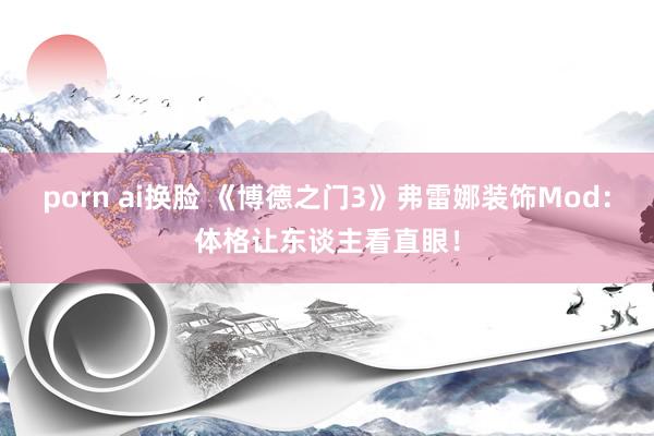 porn ai换脸 《博德之门3》弗雷娜装饰Mod：体格让东谈主看直眼！