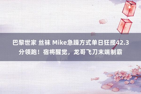 巴黎世家 丝袜 Mike急躁方式单日狂揽42.3分领跑！宿将醒觉，龙哥飞刀末端制霸