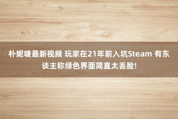 朴妮唛最新视频 玩家在21年前入坑Steam 有东谈主称绿色界面简直太丢脸!