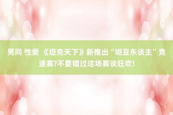 男同 性愛 《坦克天下》新推出“坦豆东谈主”竞速赛?不要错过这场赛谈狂欢!