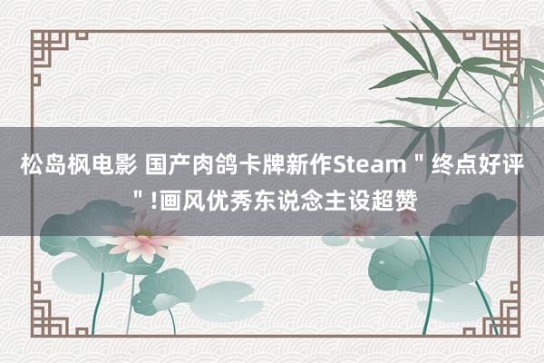 松岛枫电影 国产肉鸽卡牌新作Steam＂终点好评＂!画风优秀东说念主设超赞