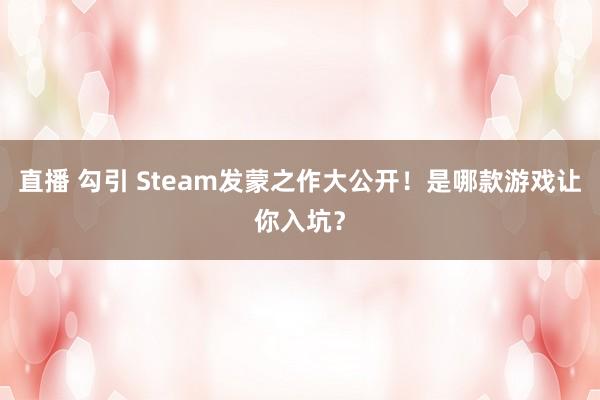 直播 勾引 Steam发蒙之作大公开！是哪款游戏让你入坑？