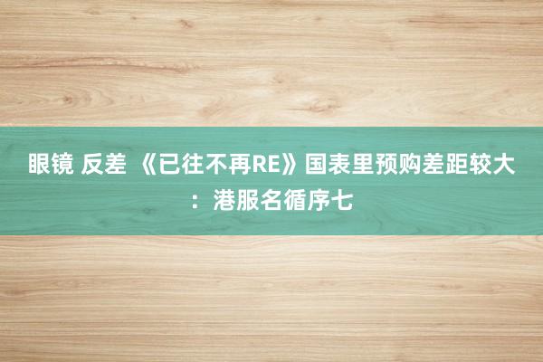眼镜 反差 《已往不再RE》国表里预购差距较大：港服名循序七