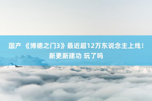 国产 《博德之门3》最近超12万东说念主上线！新更新建功 玩了吗
