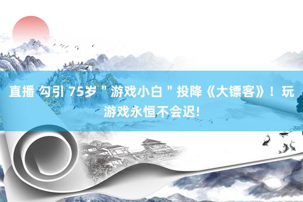 直播 勾引 75岁＂游戏小白＂投降《大镖客》！玩游戏永恒不会迟!