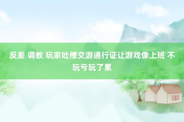 反差 调教 玩家吐槽交游通行证让游戏像上班 不玩亏玩了累