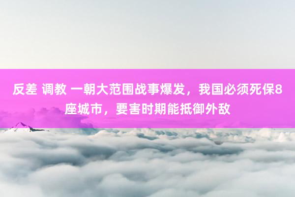 反差 调教 一朝大范围战事爆发，我国必须死保8座城市，要害时期能抵御外敌