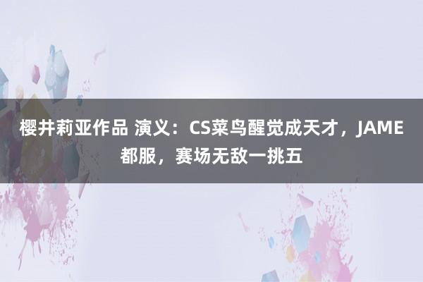 樱井莉亚作品 演义：CS菜鸟醒觉成天才，JAME都服，赛场无敌一挑五