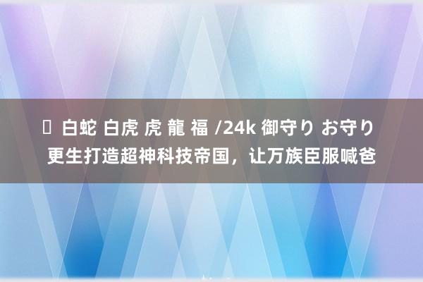 ✨白蛇 白虎 虎 龍 福 /24k 御守り お守り 更生打造超神科技帝国，让万族臣服喊爸