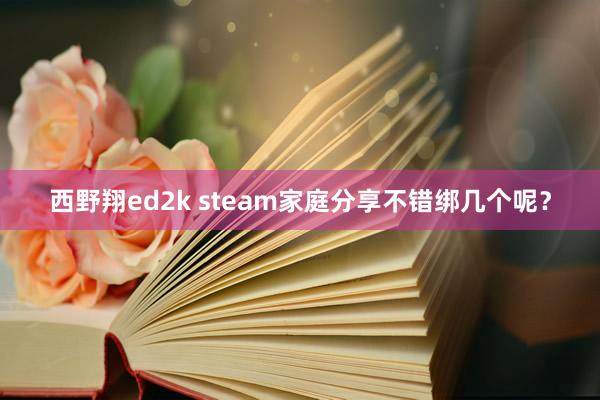 西野翔ed2k steam家庭分享不错绑几个呢？