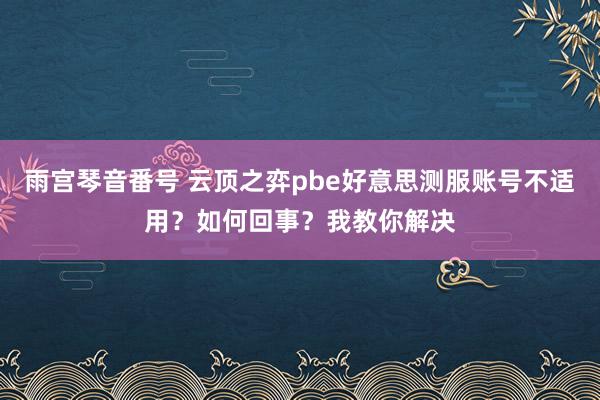 雨宫琴音番号 云顶之弈pbe好意思测服账号不适用？如何回事？我教你解决