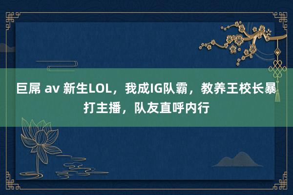 巨屌 av 新生LOL，我成IG队霸，教养王校长暴打主播，队友直呼内行