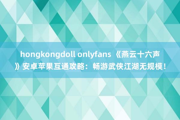hongkongdoll onlyfans 《燕云十六声》安卓苹果互通攻略：畅游武侠江湖无规模！