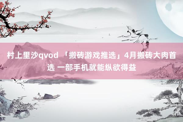 村上里沙qvod 「搬砖游戏推选」4月搬砖大肉首选 一部手机就能纵欲得益