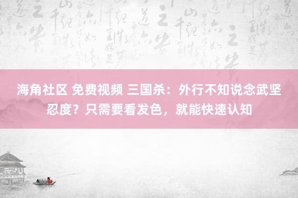 海角社区 免费视频 三国杀：外行不知说念武坚忍度？只需要看发色，就能快速认知