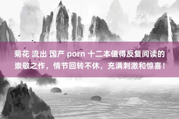 菊花 流出 国产 porn 十二本值得反复阅读的崇敬之作，情节回转不休，充满刺激和惊喜！