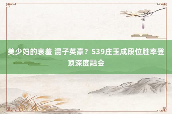 美少妇的哀羞 混子英豪？S39庄玉成段位胜率登顶深度融会