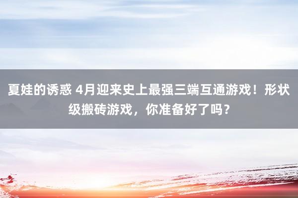 夏娃的诱惑 4月迎来史上最强三端互通游戏！形状级搬砖游戏，你准备好了吗？