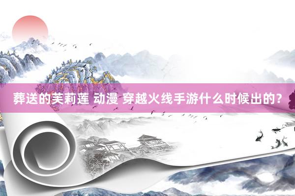 葬送的芙莉莲 动漫 穿越火线手游什么时候出的？