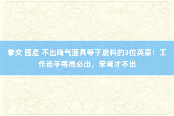 拳交 國產 不出晦气面具等于废料的3位英豪！工作选手每局必出，笨蛋才不出