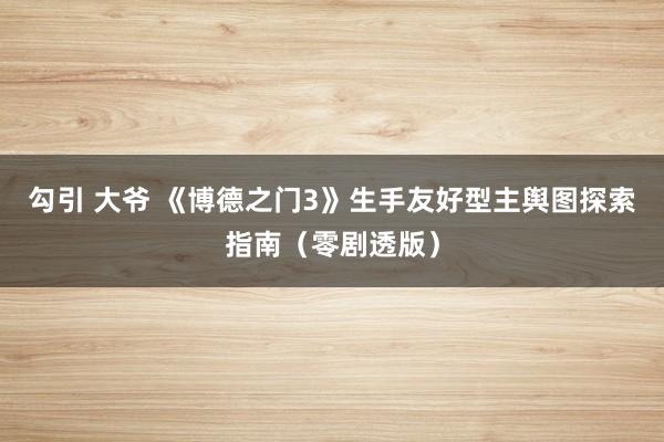 勾引 大爷 《博德之门3》生手友好型主舆图探索指南（零剧透版）