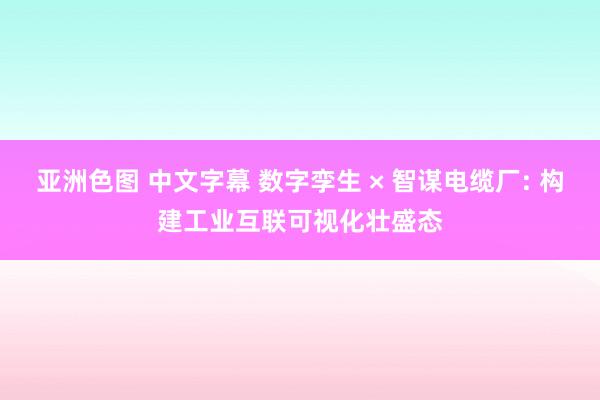 亚洲色图 中文字幕 数字孪生 × 智谋电缆厂: 构建工业互联可视化壮盛态