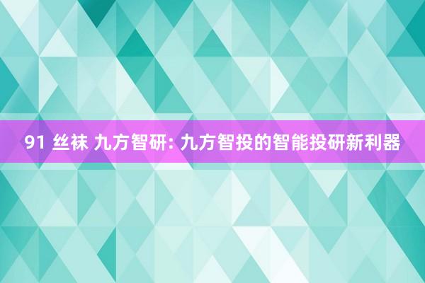 91 丝袜 九方智研: 九方智投的智能投研新利器